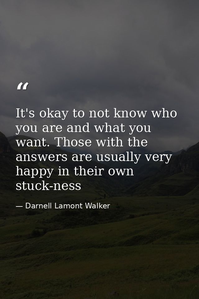 It's okay to not know who you are and what you want. Those with the answers are usually very happy in their own stuck-ne — Darnell Lamont Walker
