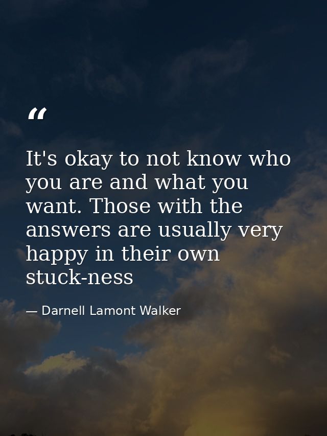 It's okay to not know who you are and what you want. Those with the answers are usually very happy in their own stuck-ne — Darnell Lamont Walker