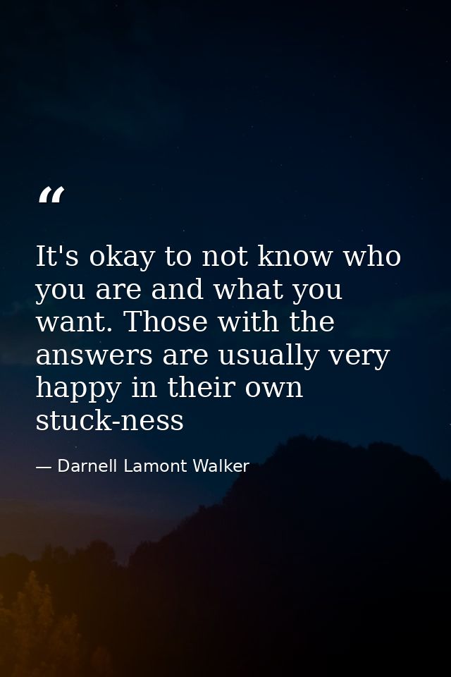 It's okay to not know who you are and what you want. Those with the answers are usually very happy in their own stuck-ne — Darnell Lamont Walker