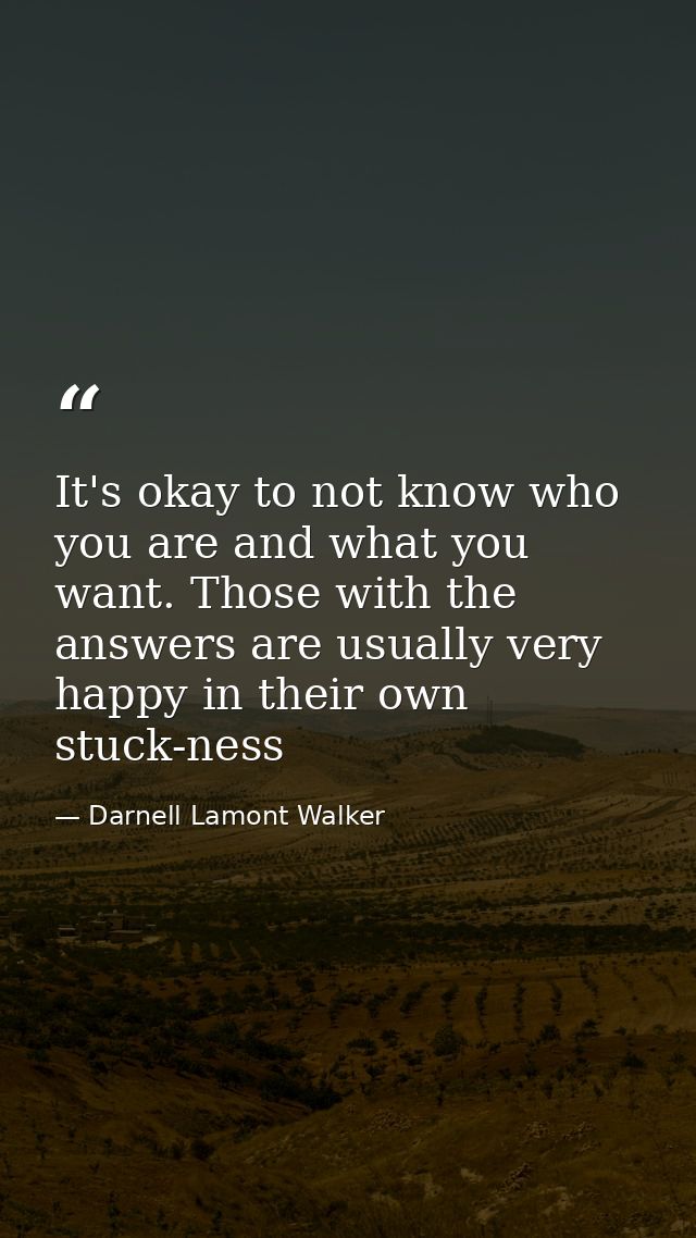 It's okay to not know who you are and what you want. Those with the answers are usually very happy in their own stuck-ne — Darnell Lamont Walker