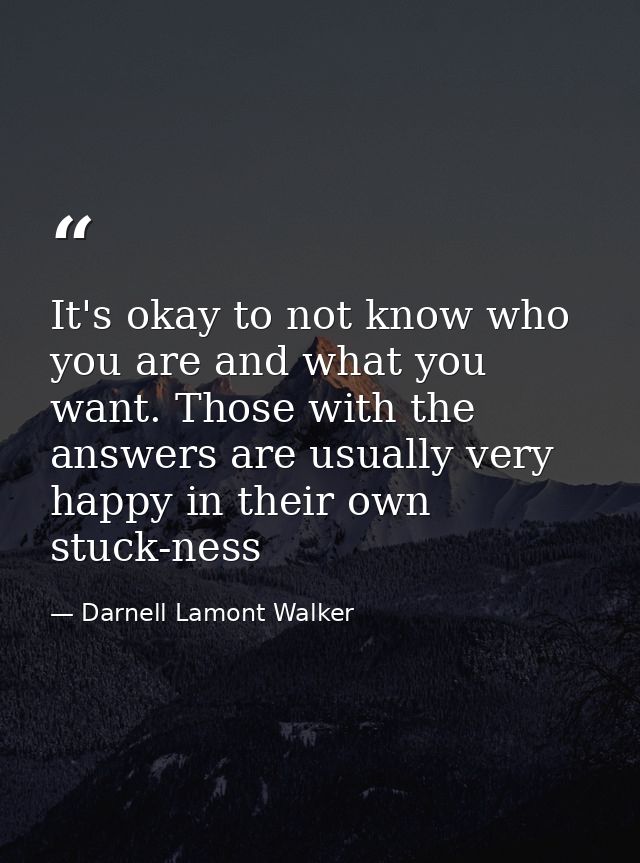 It's okay to not know who you are and what you want. Those with the answers are usually very happy in their own stuck-ne — Darnell Lamont Walker
