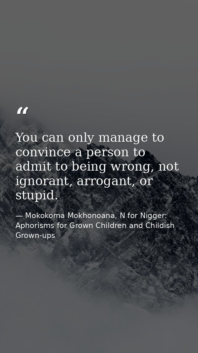 You can only manage to convince a person to admit to being wrong, not ignorant, arrogant, or stupid. — Mokokoma Mokhonoana, N for Nigger: Aphorisms for Grown Children and Childish Grown-ups