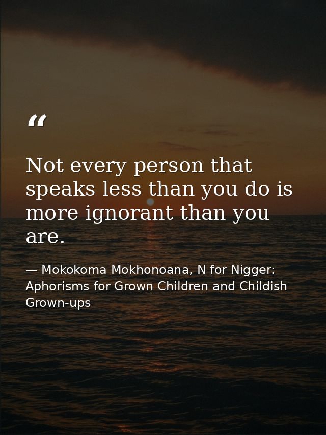 Not every person that speaks less than you do is more ignorant than you are. — Mokokoma Mokhonoana, N for Nigger: Aphorisms for Grown Children and Childish Grown-ups