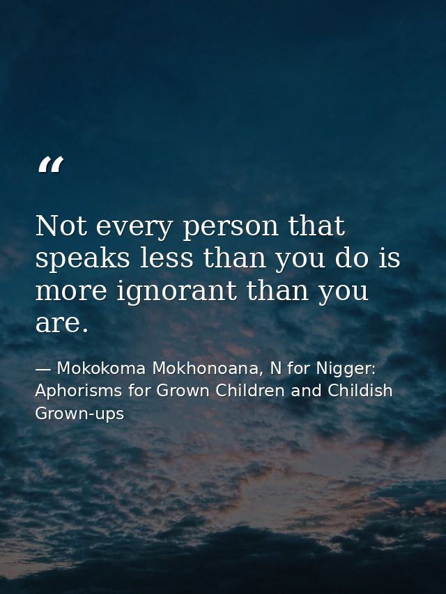 Not every person that speaks less than you do is more ignorant than you are. — Mokokoma Mokhonoana, N for Nigger: Aphorisms for Grown Children and Childish Grown-ups