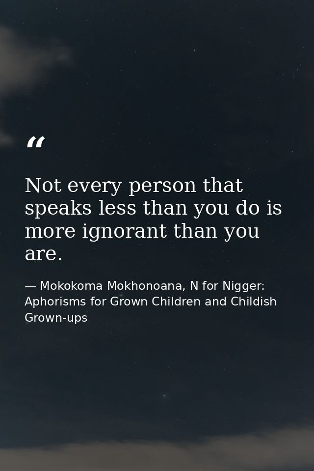 Not every person that speaks less than you do is more ignorant than you are. — Mokokoma Mokhonoana, N for Nigger: Aphorisms for Grown Children and Childish Grown-ups