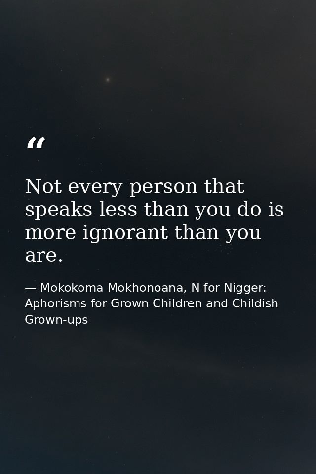 Not every person that speaks less than you do is more ignorant than you are. — Mokokoma Mokhonoana, N for Nigger: Aphorisms for Grown Children and Childish Grown-ups