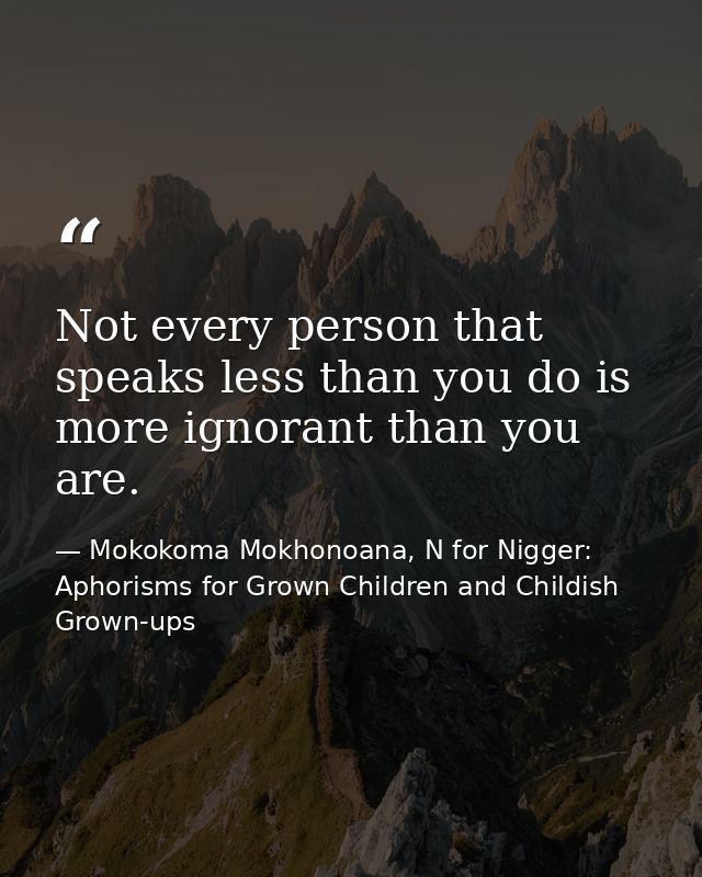 Not every person that speaks less than you do is more ignorant than you are. — Mokokoma Mokhonoana, N for Nigger: Aphorisms for Grown Children and Childish Grown-ups