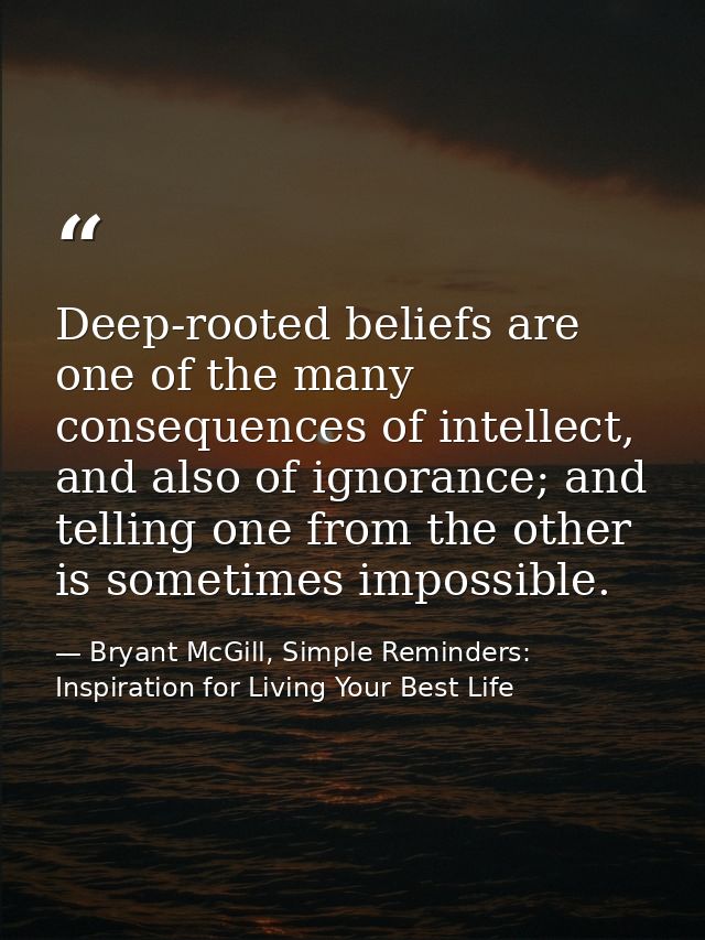 Deep-rooted beliefs are one of the many consequences of intellect, and also of ignorance; and telling one from the other — Bryant McGill, Simple Reminders: Inspiration for Living Your Best Life