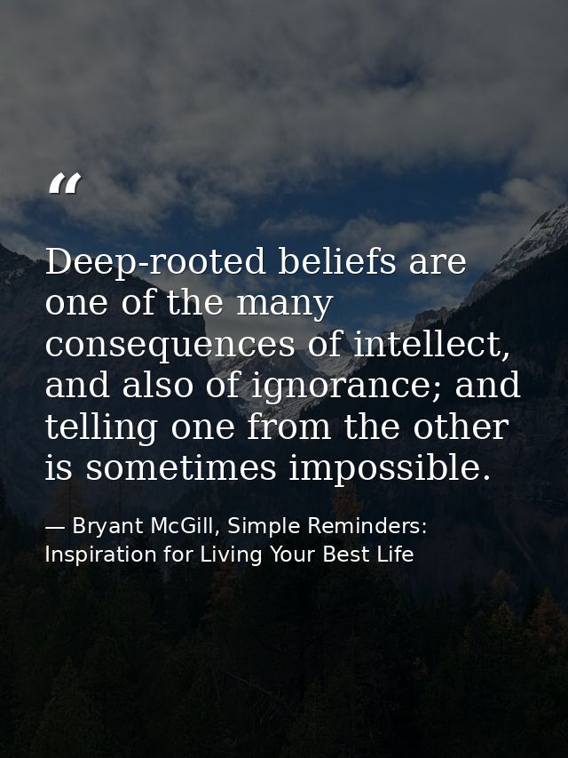 Deep-rooted beliefs are one of the many consequences of intellect, and also of ignorance; and telling one from the other — Bryant McGill, Simple Reminders: Inspiration for Living Your Best Life