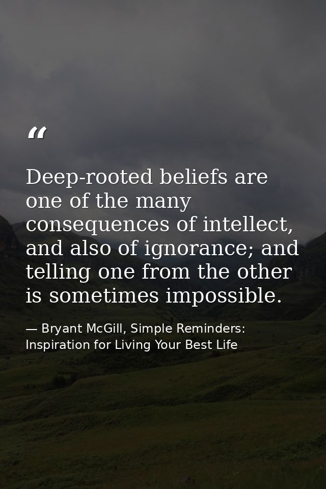 Deep-rooted beliefs are one of the many consequences of intellect, and also of ignorance; and telling one from the other — Bryant McGill, Simple Reminders: Inspiration for Living Your Best Life