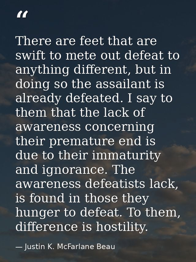 There are feet that are swift to mete out defeat to anything different, but in doing so the assailant is already defeate — Justin K. McFarlane Beau