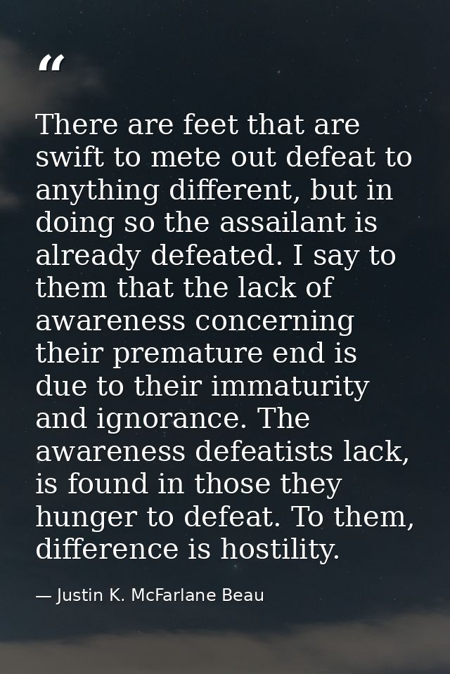 There are feet that are swift to mete out defeat to anything different, but in doing so the assailant is already defeate — Justin K. McFarlane Beau