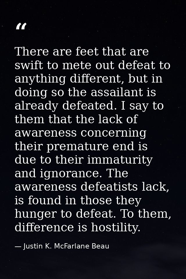 There are feet that are swift to mete out defeat to anything different, but in doing so the assailant is already defeate — Justin K. McFarlane Beau