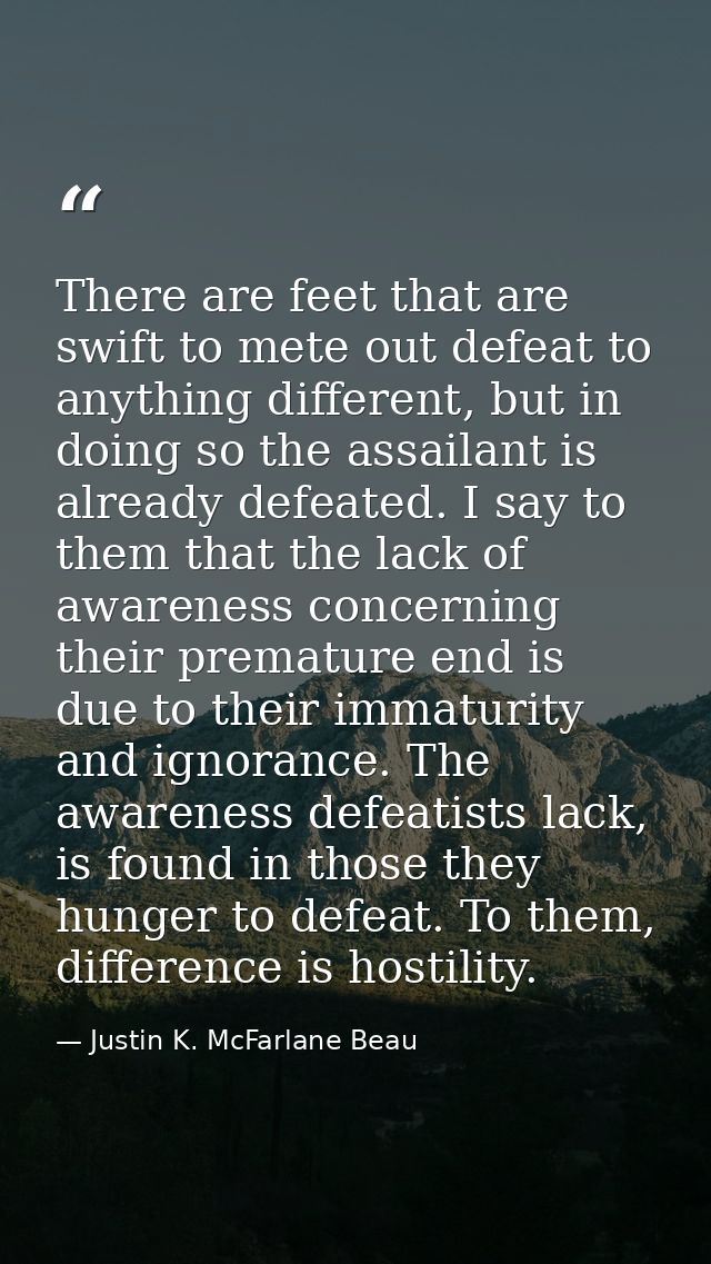 There are feet that are swift to mete out defeat to anything different, but in doing so the assailant is already defeate — Justin K. McFarlane Beau