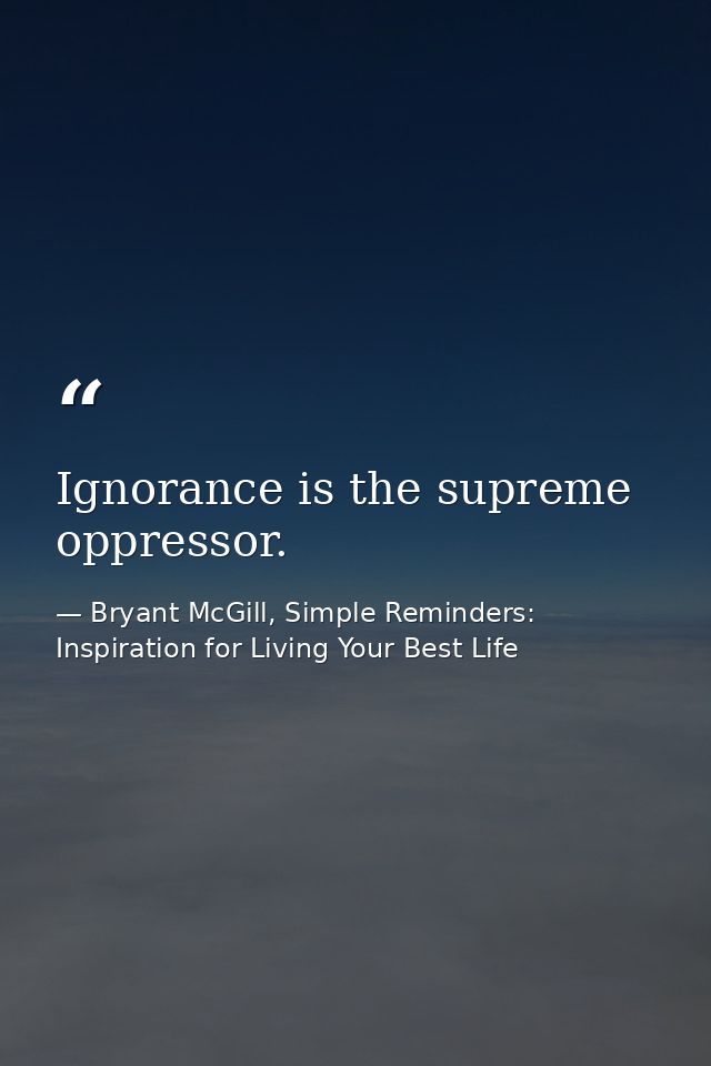 Ignorance is the supreme oppressor. — Bryant McGill, Simple Reminders: Inspiration for Living Your Best Life