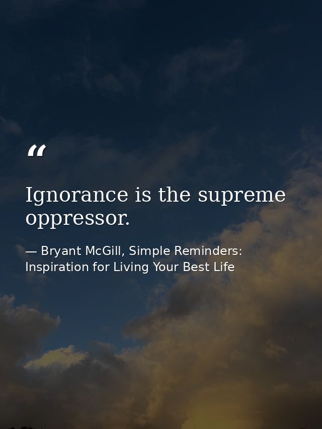 Ignorance is the supreme oppressor. — Bryant McGill, Simple Reminders: Inspiration for Living Your Best Life