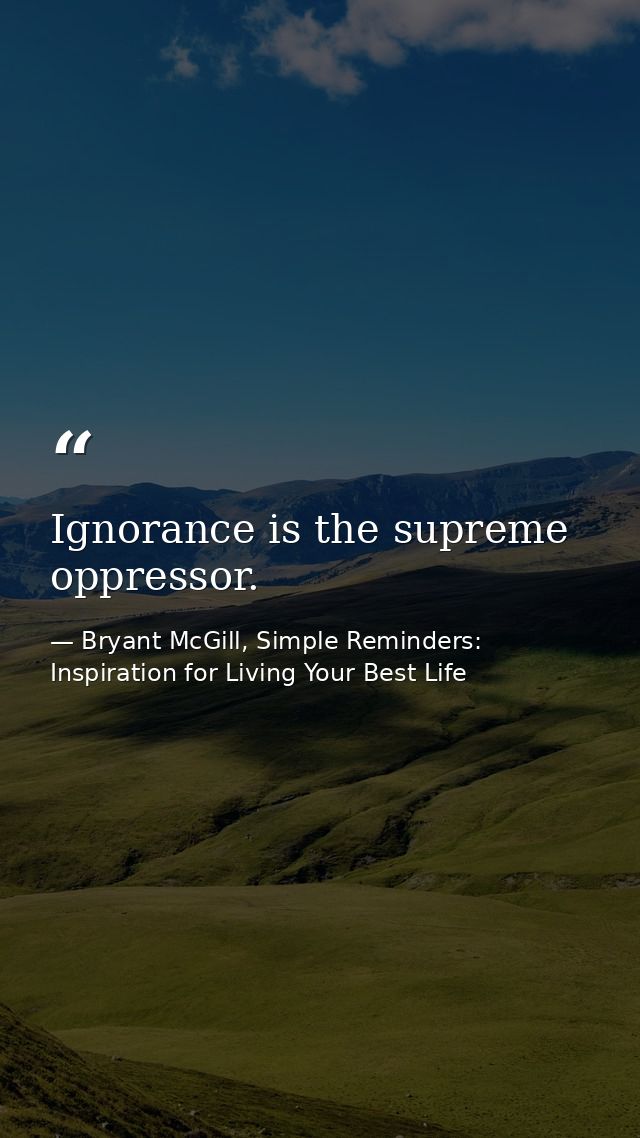 Ignorance is the supreme oppressor. — Bryant McGill, Simple Reminders: Inspiration for Living Your Best Life