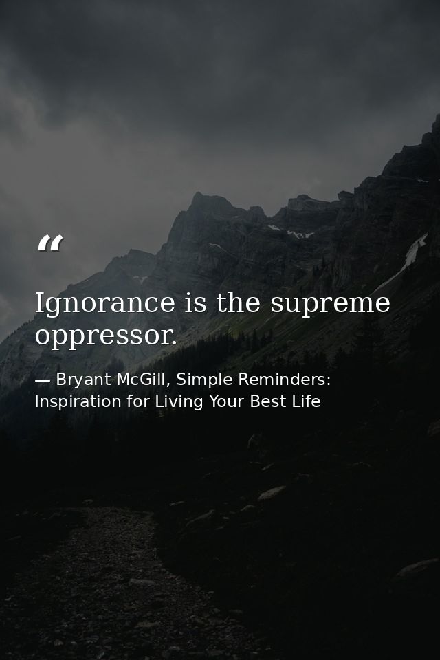 Ignorance is the supreme oppressor. — Bryant McGill, Simple Reminders: Inspiration for Living Your Best Life