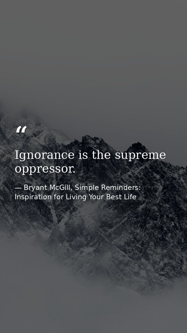 Ignorance is the supreme oppressor. — Bryant McGill, Simple Reminders: Inspiration for Living Your Best Life