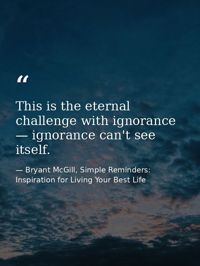 This is the eternal challenge with ignorance — ignorance can't see itself. — Bryant McGill, Simple Reminders: Inspiration for Living Your Best Life