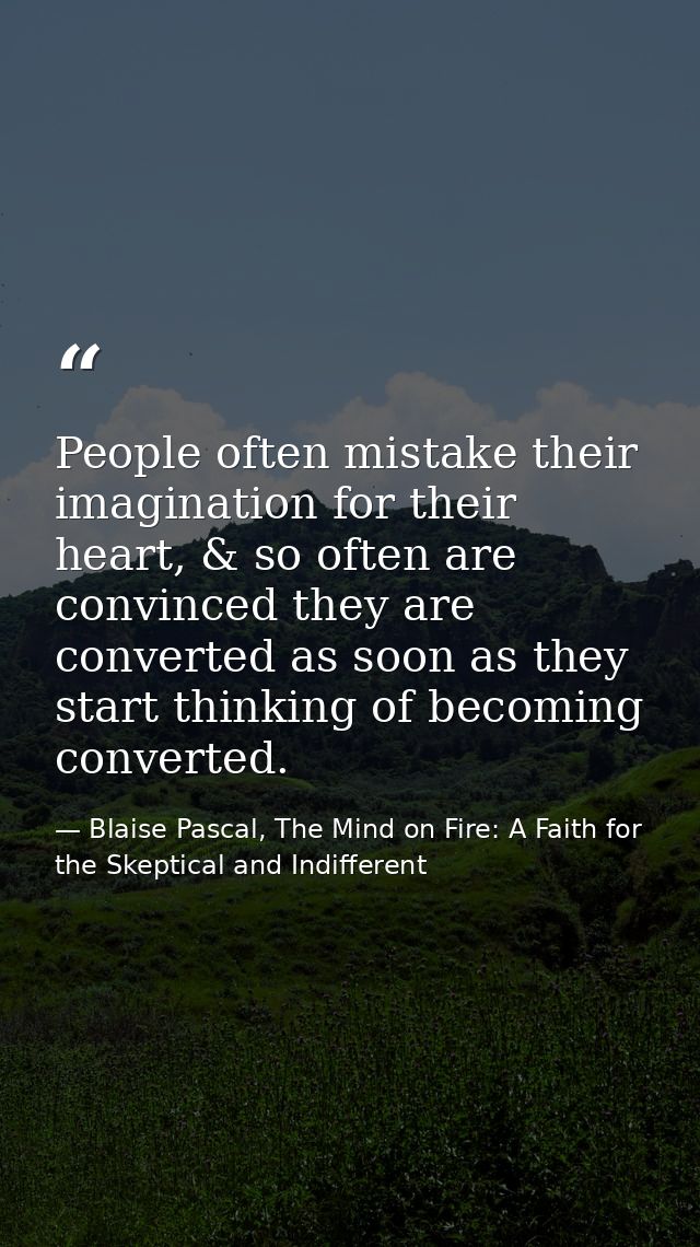People often mistake their imagination for their heart, & so often are convinced they are converted as soon as they star — Blaise Pascal, The Mind on Fire: A Faith for the Skeptical and Indifferent