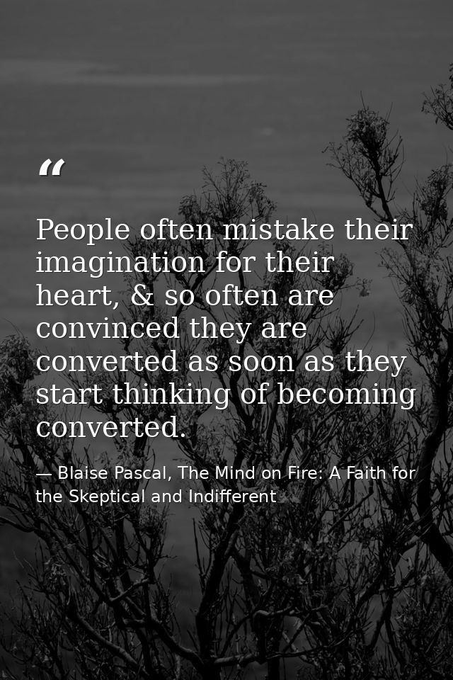 People often mistake their imagination for their heart, & so often are convinced they are converted as soon as they star — Blaise Pascal, The Mind on Fire: A Faith for the Skeptical and Indifferent