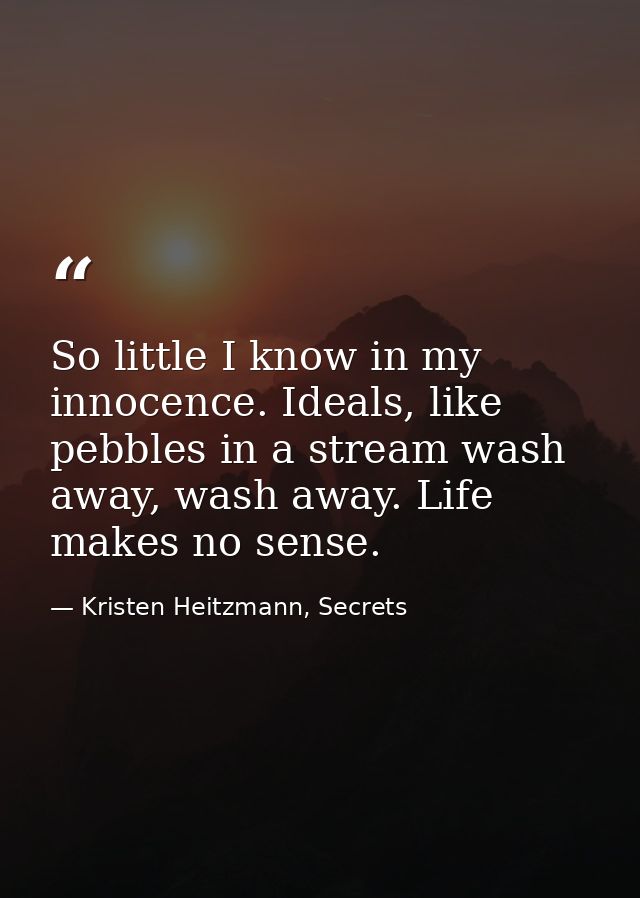 So little I know in my innocence. Ideals, like pebbles in a stream wash away, wash away. Life makes no sense. — Kristen Heitzmann, Secrets