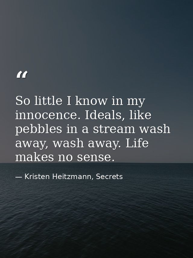 So little I know in my innocence. Ideals, like pebbles in a stream wash away, wash away. Life makes no sense. — Kristen Heitzmann, Secrets