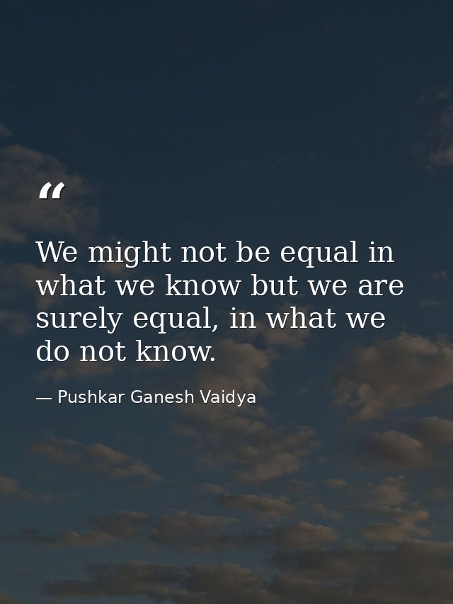 We might not be equal in what we know but we are surely equal, in what we do not know. — Pushkar Ganesh Vaidya