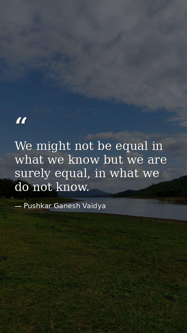 We might not be equal in what we know but we are surely equal, in what we do not know. — Pushkar Ganesh Vaidya