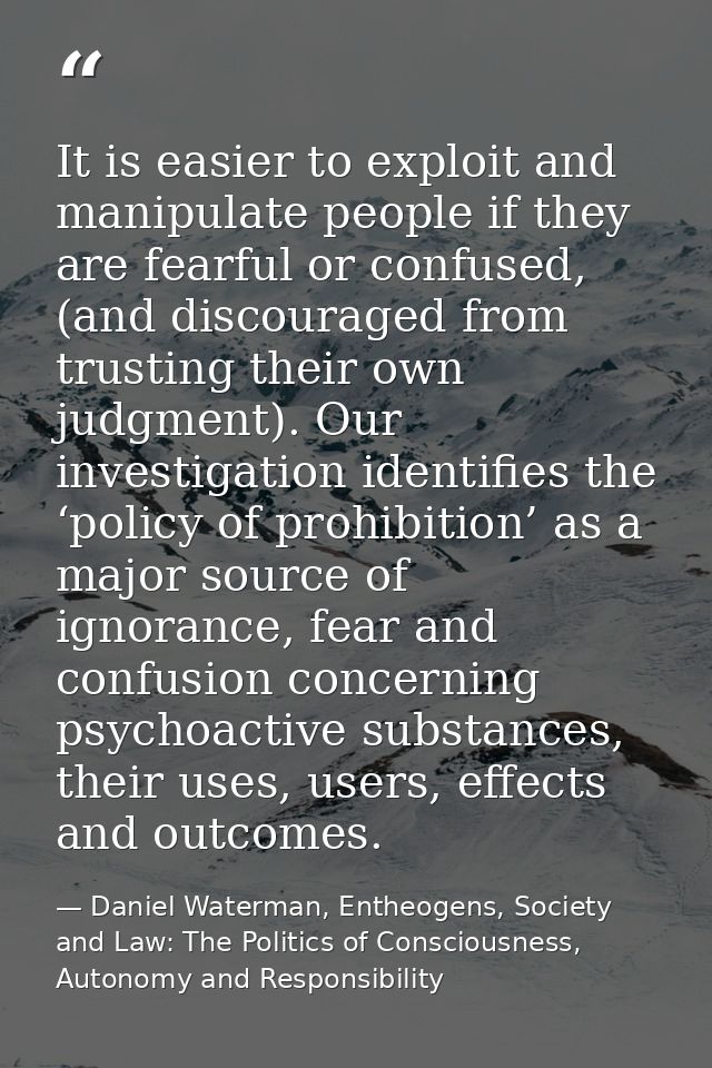 It is easier to exploit and manipulate people if they are fearful or confused, (and discouraged from trusting their own  — Daniel Waterman, Entheogens, Society and Law: The Politics of Consciousness, Autonomy and Responsibility