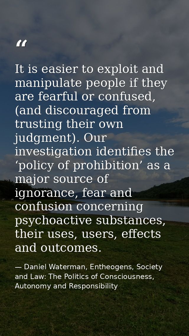 It is easier to exploit and manipulate people if they are fearful or confused, (and discouraged from trusting their own  — Daniel Waterman, Entheogens, Society and Law: The Politics of Consciousness, Autonomy and Responsibility