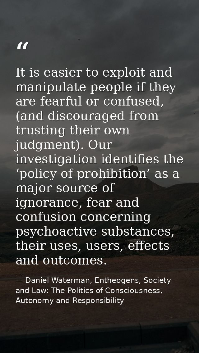 It is easier to exploit and manipulate people if they are fearful or confused, (and discouraged from trusting their own  — Daniel Waterman, Entheogens, Society and Law: The Politics of Consciousness, Autonomy and Responsibility