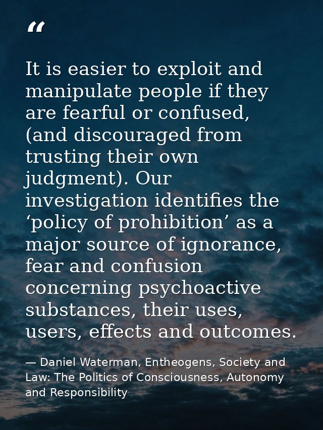 It is easier to exploit and manipulate people if they are fearful or confused, (and discouraged from trusting their own  — Daniel Waterman, Entheogens, Society and Law: The Politics of Consciousness, Autonomy and Responsibility
