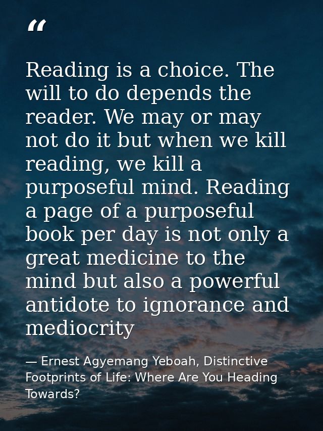 Reading is a choice. The will to do depends the reader. We may or may not do it but when we kill reading, we kill a purp — Ernest Agyemang Yeboah, Distinctive Footprints of Life: Where Are You Heading Towards?