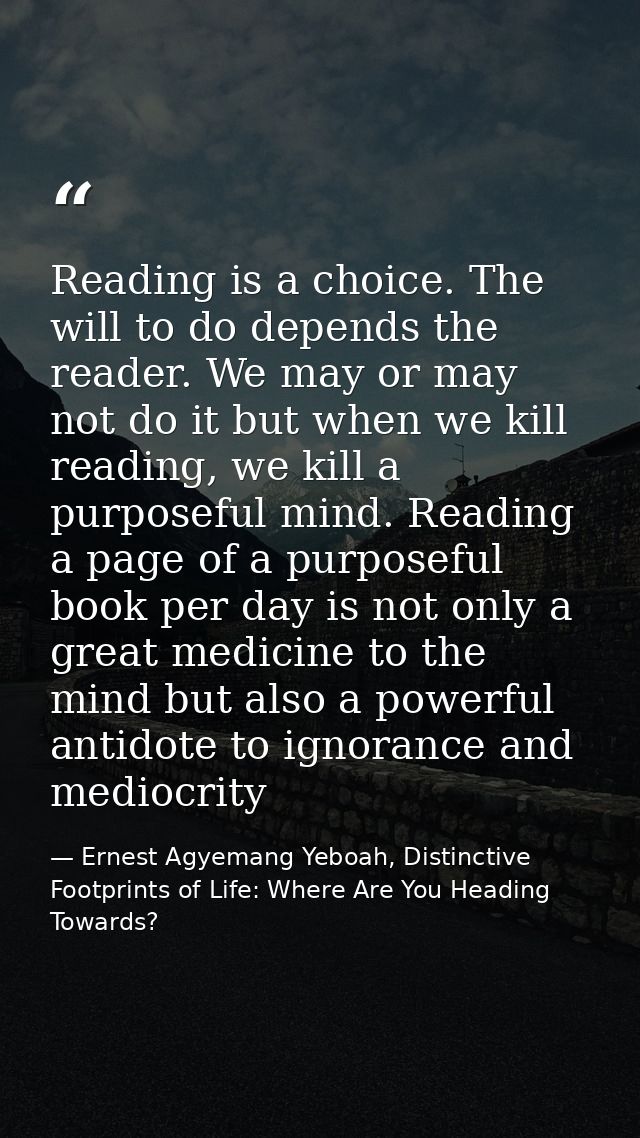 Reading is a choice. The will to do depends the reader. We may or may not do it but when we kill reading, we kill a purp — Ernest Agyemang Yeboah, Distinctive Footprints of Life: Where Are You Heading Towards?