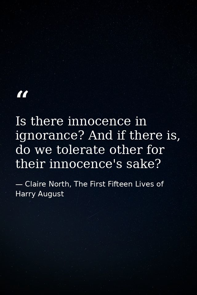 Is there innocence in ignorance? And if there is, do we tolerate other for their innocence's sake? — Claire North, The First Fifteen Lives of Harry August