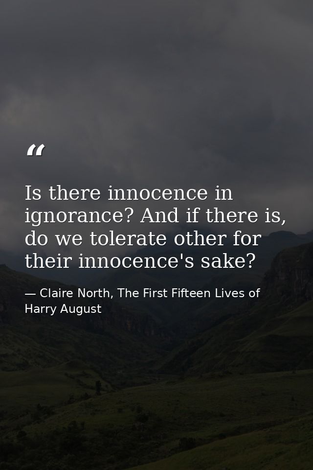 Is there innocence in ignorance? And if there is, do we tolerate other for their innocence's sake? — Claire North, The First Fifteen Lives of Harry August