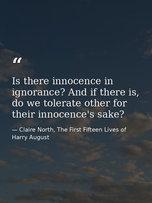 Is there innocence in ignorance? And if there is, do we tolerate other for their innocence's sake? — Claire North, The First Fifteen Lives of Harry August