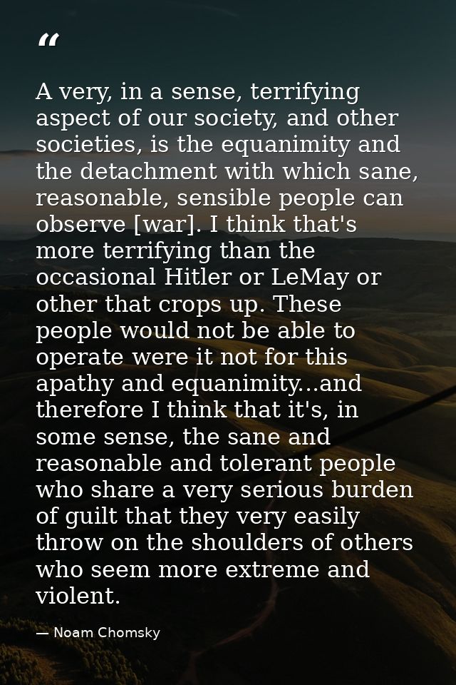 A very, in a sense, terrifying aspect of our society, and other societies, is the equanimity and the detachment with whi — Noam Chomsky