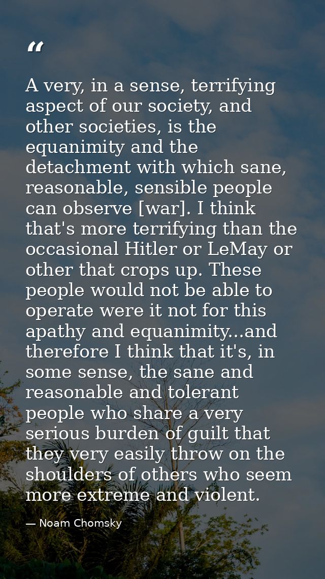 A very, in a sense, terrifying aspect of our society, and other societies, is the equanimity and the detachment with whi — Noam Chomsky