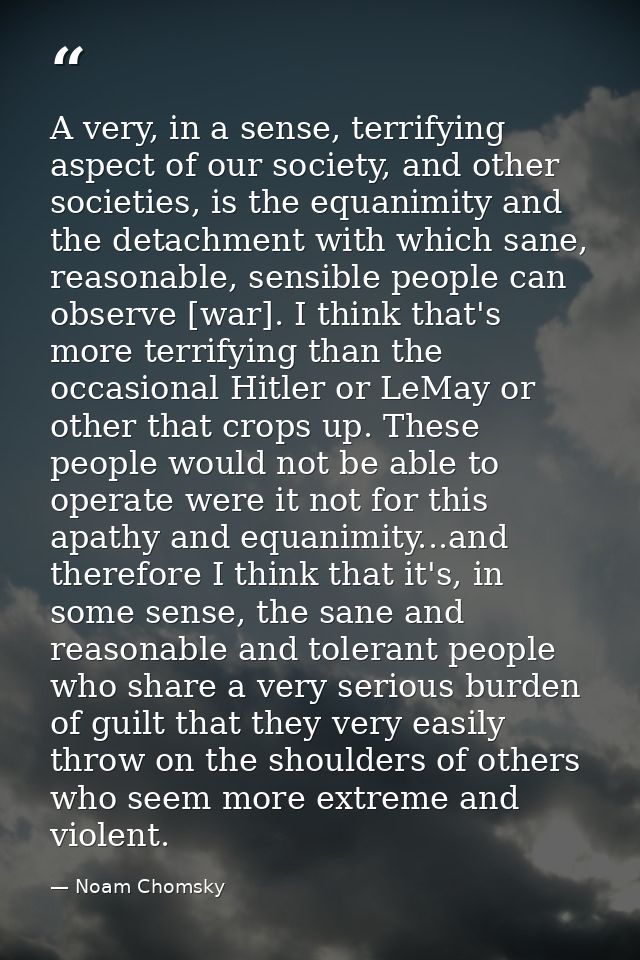 A very, in a sense, terrifying aspect of our society, and other societies, is the equanimity and the detachment with whi — Noam Chomsky