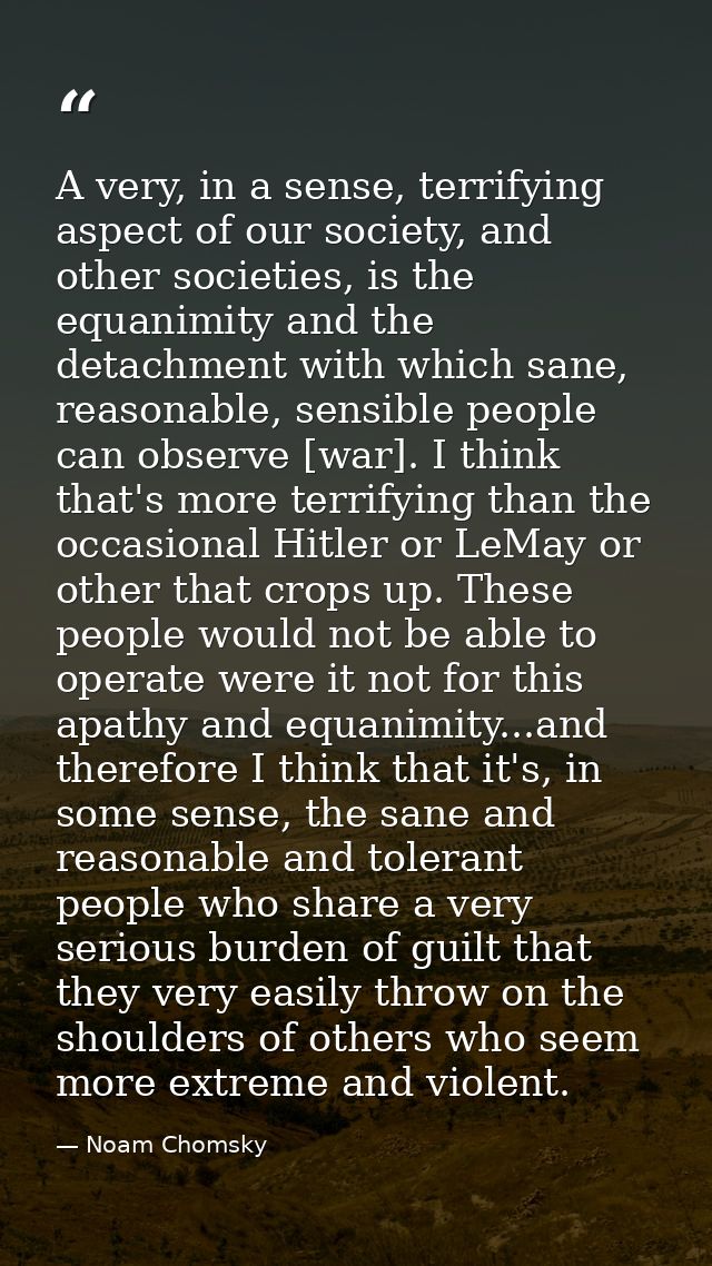A very, in a sense, terrifying aspect of our society, and other societies, is the equanimity and the detachment with whi — Noam Chomsky