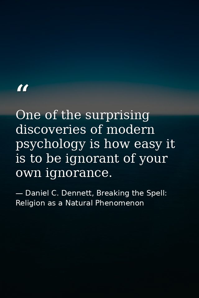 One of the surprising discoveries of modern psychology is how easy it is to be ignorant of your own ignorance. — Daniel C. Dennett, Breaking the Spell: Religion as a Natural Phenomenon