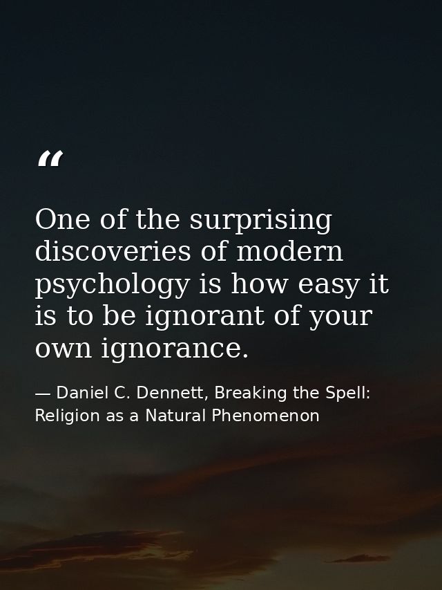 One of the surprising discoveries of modern psychology is how easy it is to be ignorant of your own ignorance. — Daniel C. Dennett, Breaking the Spell: Religion as a Natural Phenomenon