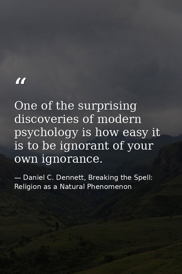 One of the surprising discoveries of modern psychology is how easy it is to be ignorant of your own ignorance. — Daniel C. Dennett, Breaking the Spell: Religion as a Natural Phenomenon