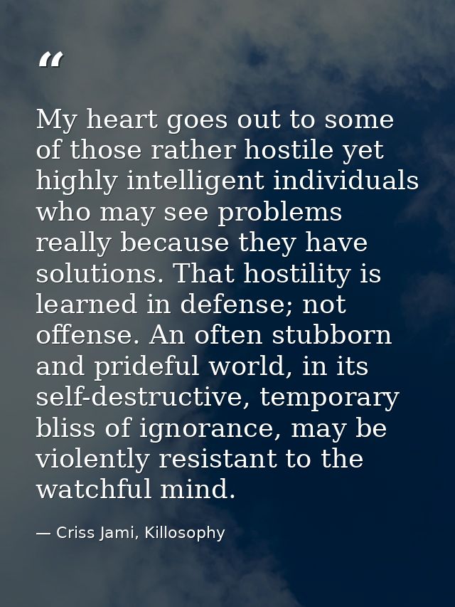 My heart goes out to some of those rather hostile yet highly intelligent individuals who may see problems really because — Criss Jami, Killosophy