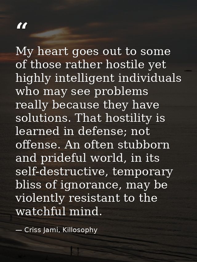 My heart goes out to some of those rather hostile yet highly intelligent individuals who may see problems really because — Criss Jami, Killosophy