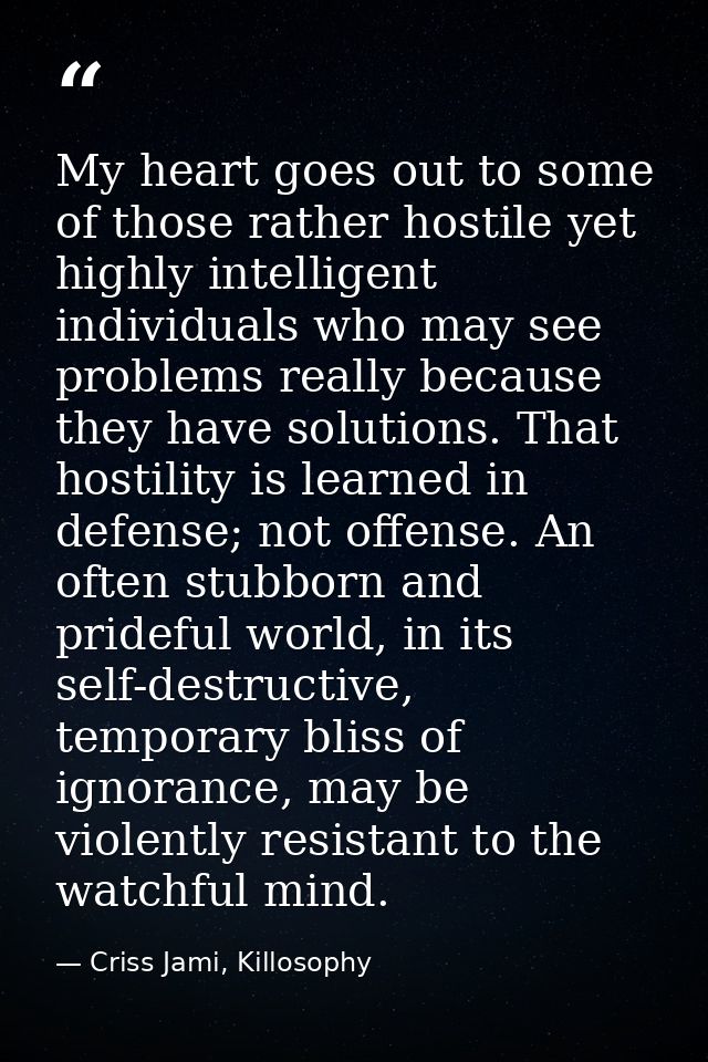My heart goes out to some of those rather hostile yet highly intelligent individuals who may see problems really because — Criss Jami, Killosophy