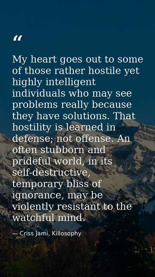 My heart goes out to some of those rather hostile yet highly intelligent individuals who may see problems really because — Criss Jami, Killosophy